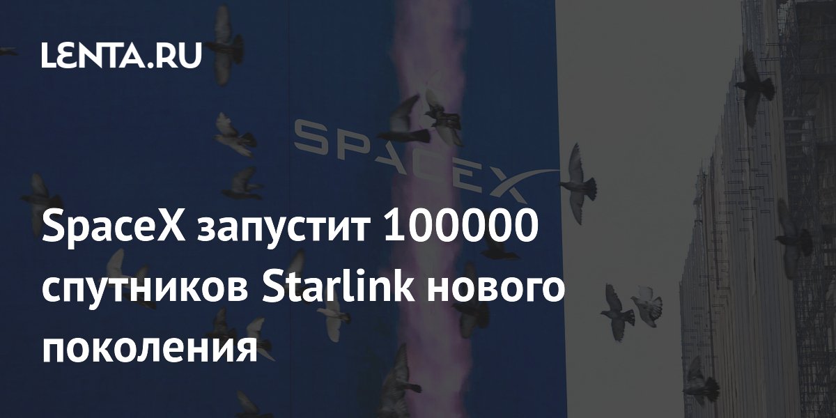 SpaceX запустит 100000 спутников Starlink нового поколения