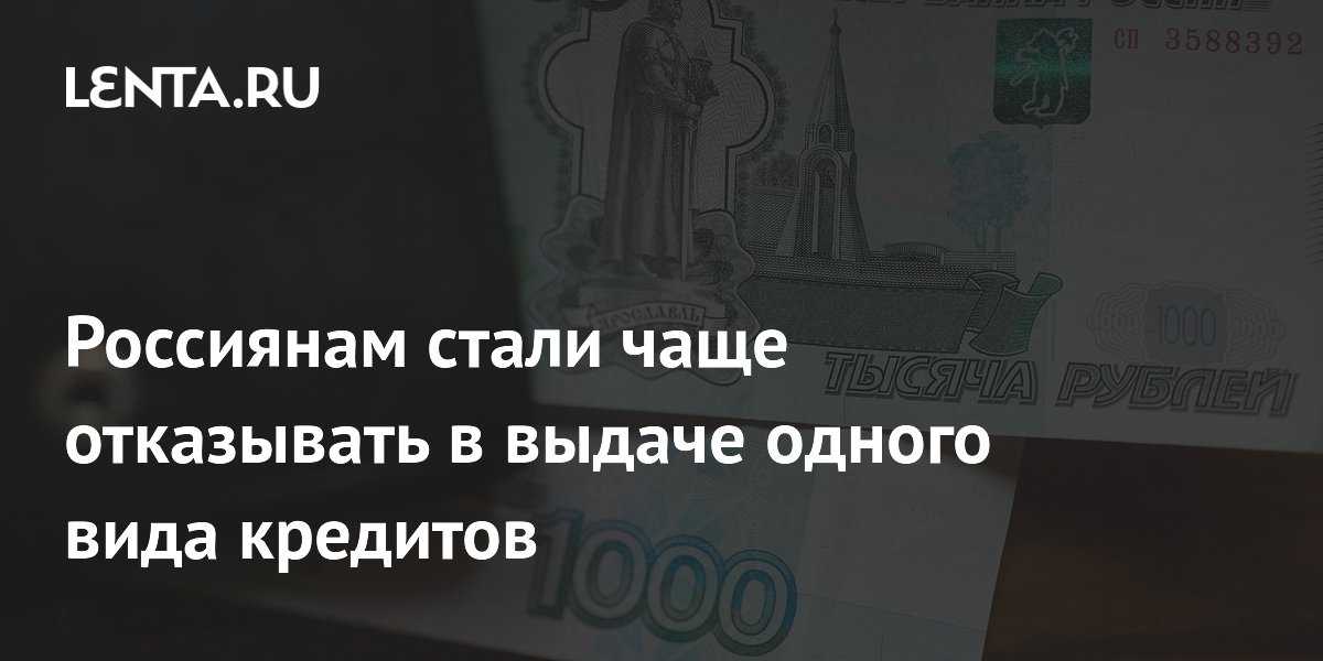 Россиянам стали чаще отказывать в выдаче одного вида кредитов