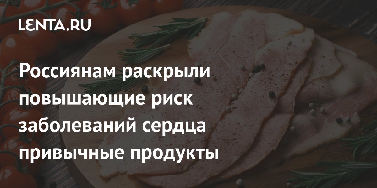 Россиянам раскрыли повышающие риск заболеваний сердца привычные продукты
