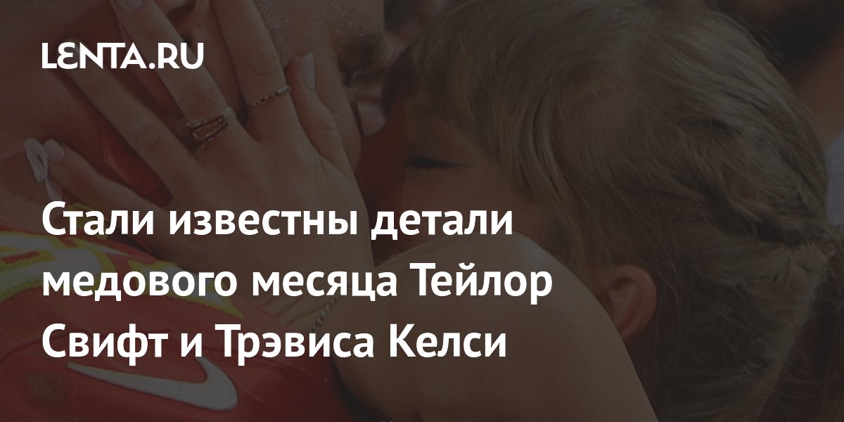 Стали известны детали медового месяца Тейлор Свифт и Трэвиса Келси