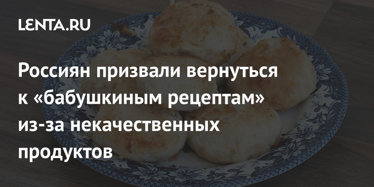 Россиян призвали вернуться к «бабушкиным рецептам» из-за некачественных продуктов