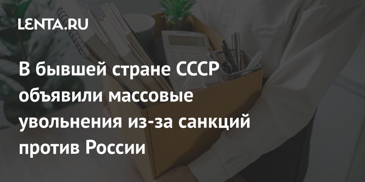 В бывшей стране СССР объявили массовые увольнения из-за санкций против России