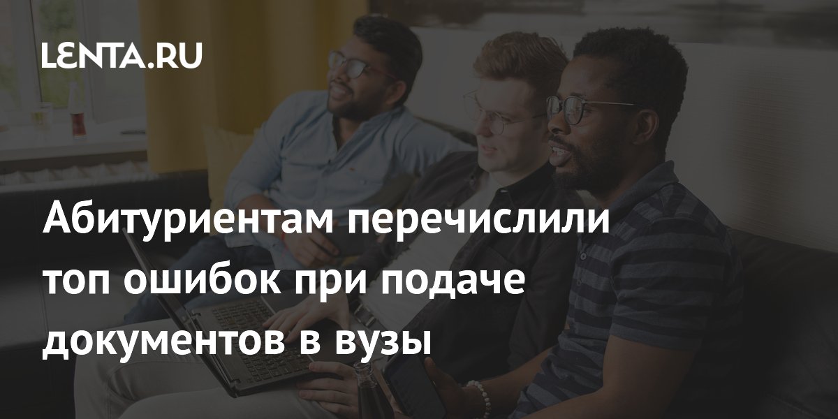 Абитуриентам перечислили топ ошибок при подаче документов в вузы