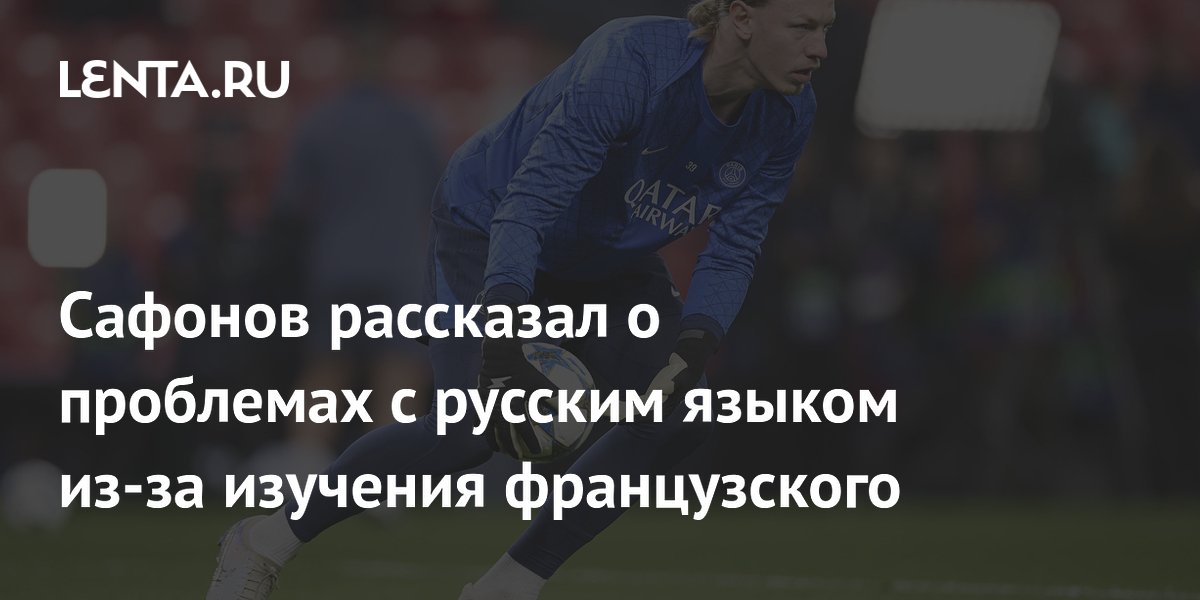 Сафонов рассказал о проблемах с русским языком из-за изучения французского