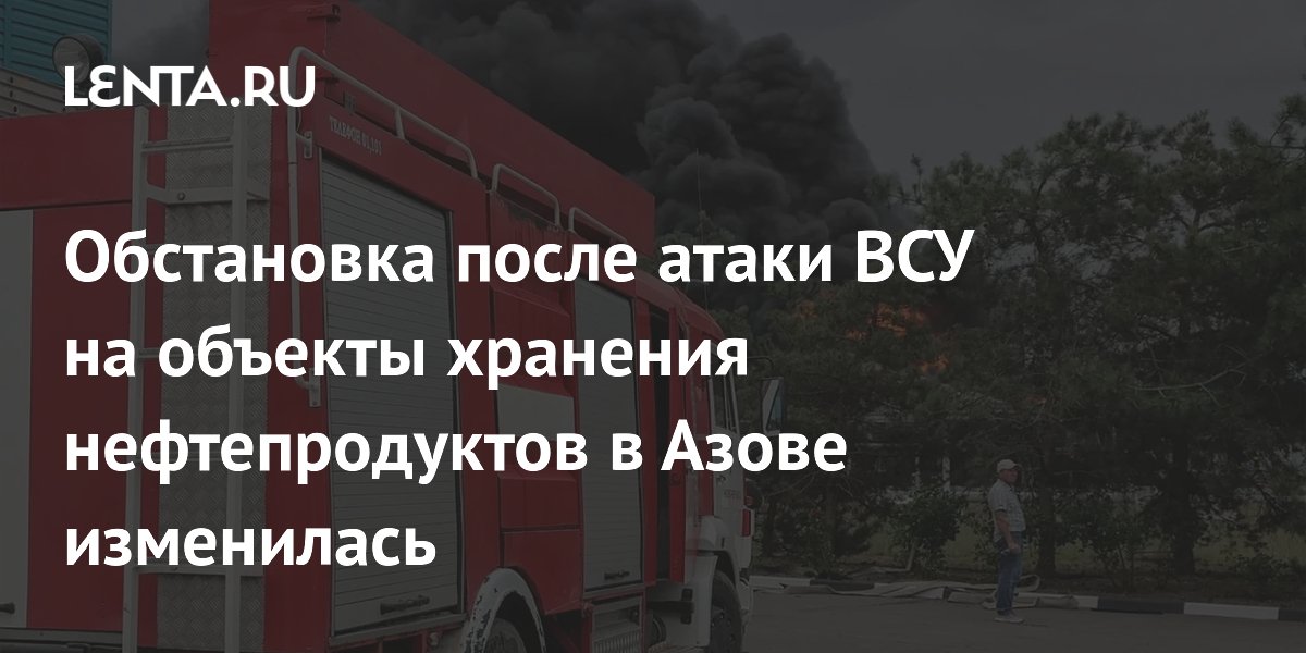 Обстановка после атаки ВСУ на объекты хранения нефтепродуктов в Азове изменилась