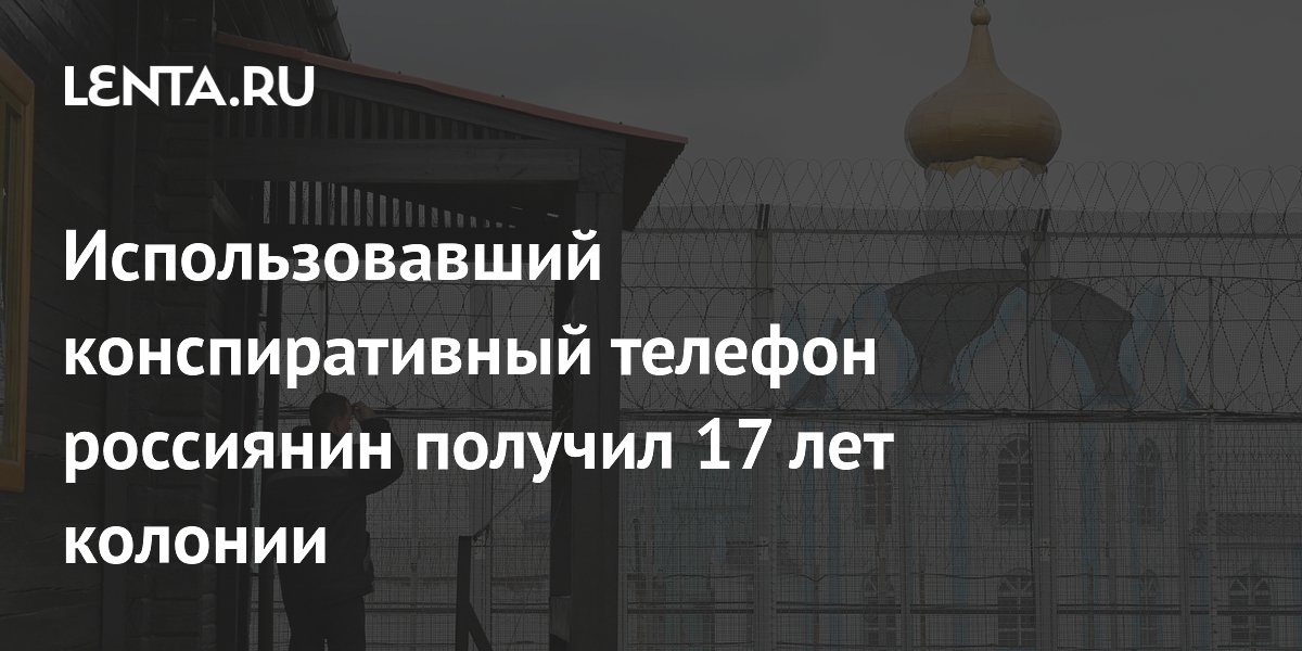 Использовавший конспиративный телефон россиянин получил 17 лет колонии