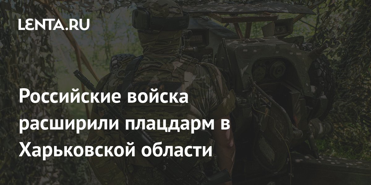 Российские войска расширили плацдарм в Харьковской области