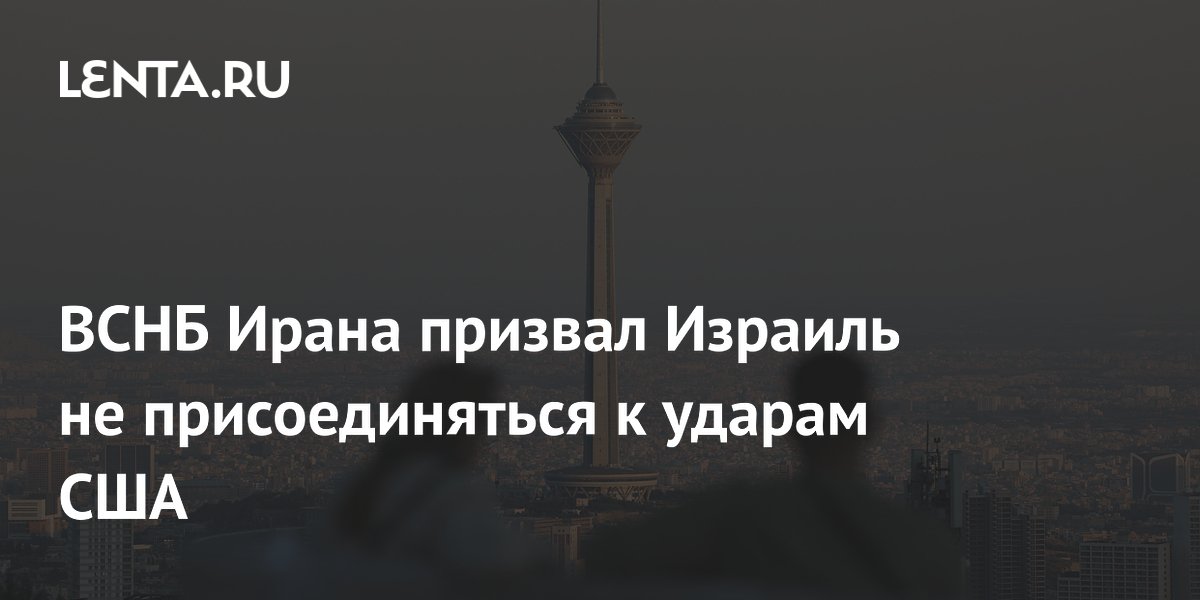 ВСНБ Ирана призвал Израиль не присоединяться к ударам США