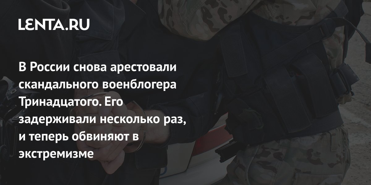 В России снова арестовали скандального военблогера Тринадцатого. Его задерживали несколько раз, и теперь обвиняют в экстремизме