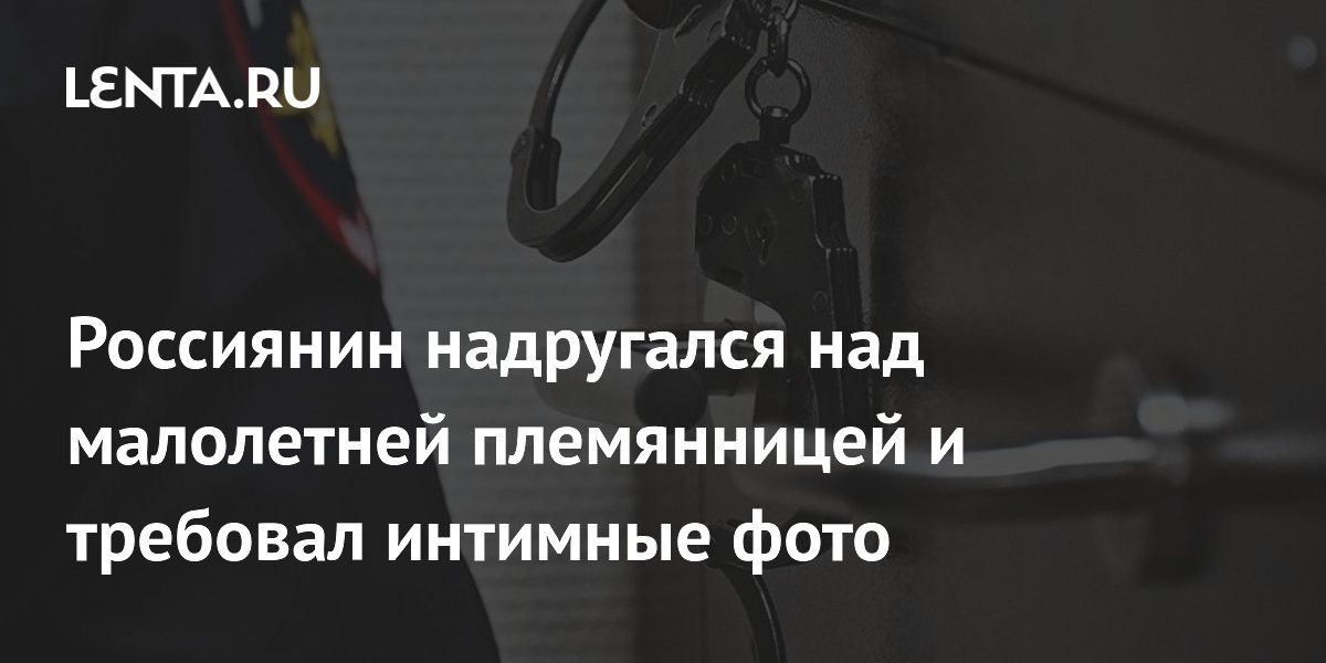 Россиянин надругался над малолетней племянницей и требовал интимные фото