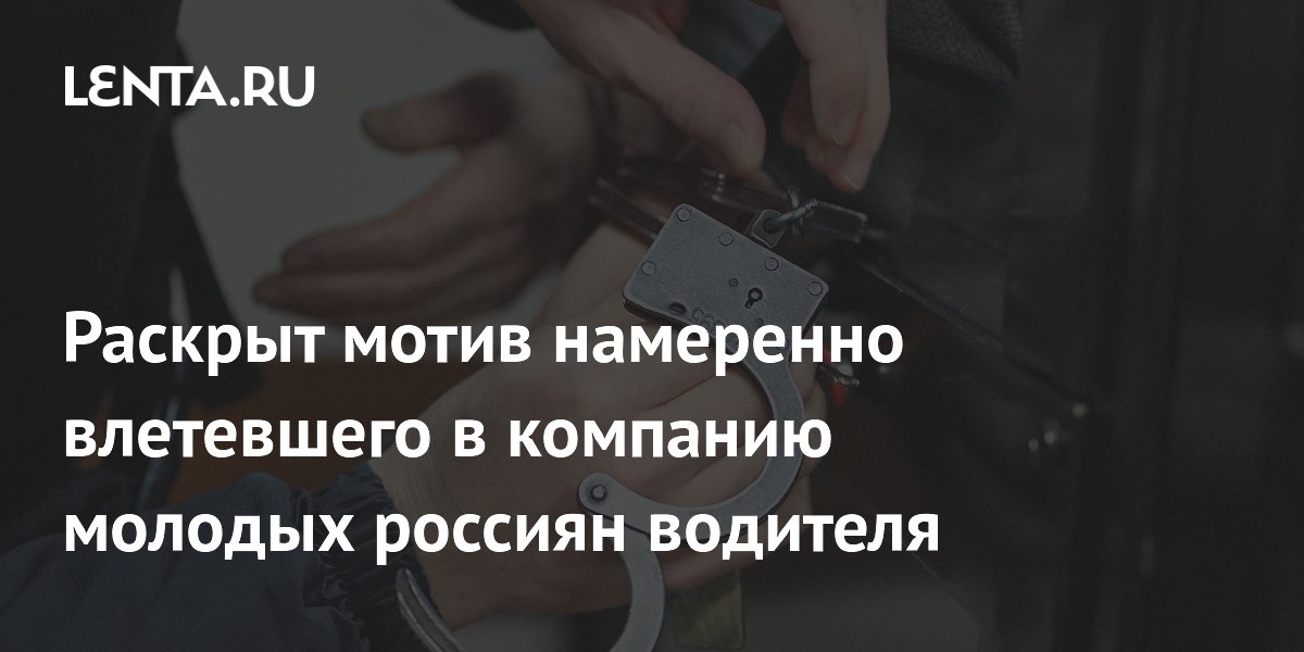 Раскрыт мотив намеренно влетевшего в компанию молодых россиян водителя