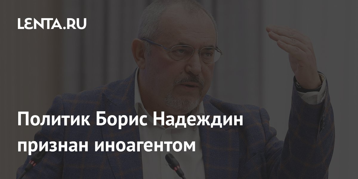 Политик Борис Надеждин признан иноагентом