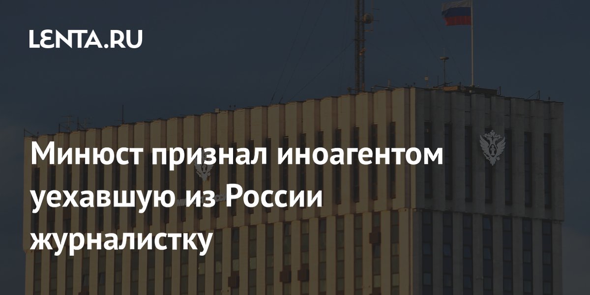 Минюст признал иноагентом уехавшую из России журналистку