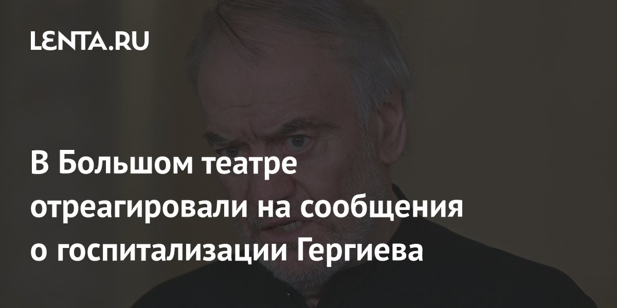 В Большом театре отреагировали на сообщения о госпитализации Гергиева