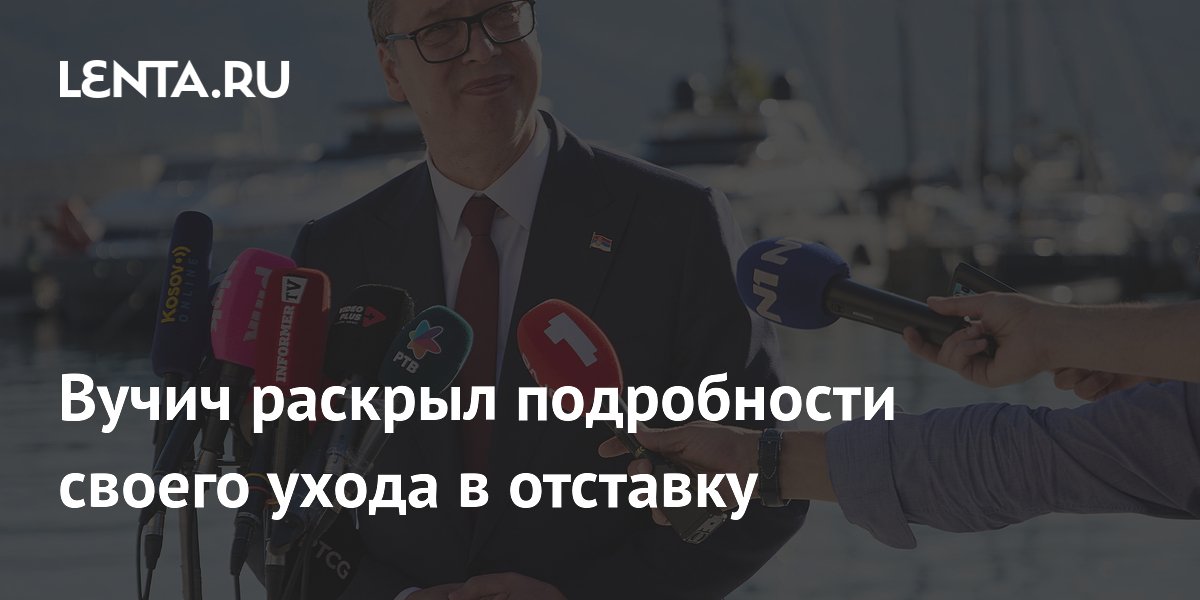 Вучич раскрыл подробности своего ухода в отставку
