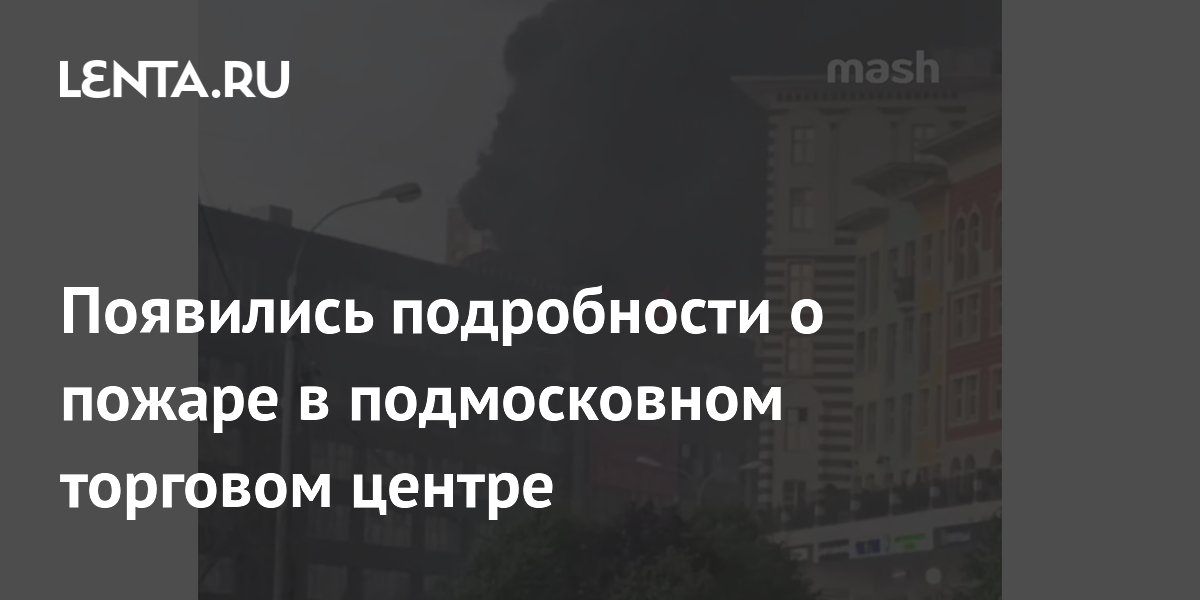 Появились подробности о пожаре в подмосковном торговом центре