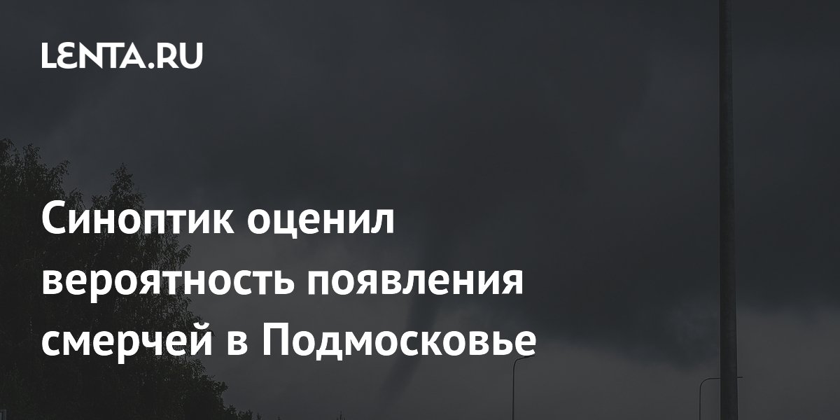Синоптик оценил вероятность появления смерчей в Подмосковье