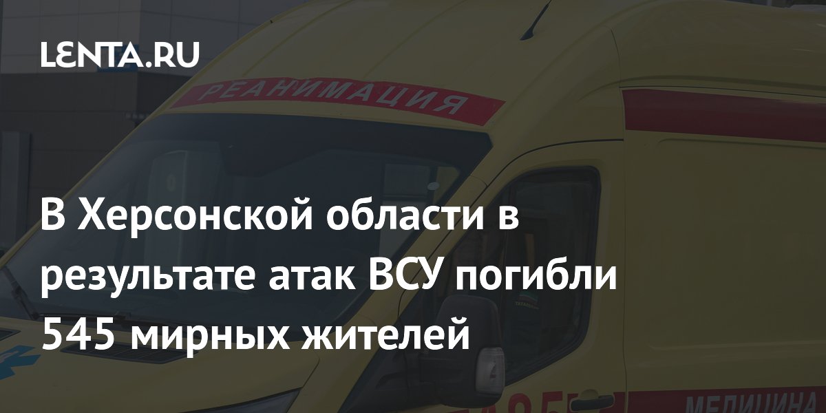 В Херсонской области в результате атак ВСУ погибли 545 мирных жителей