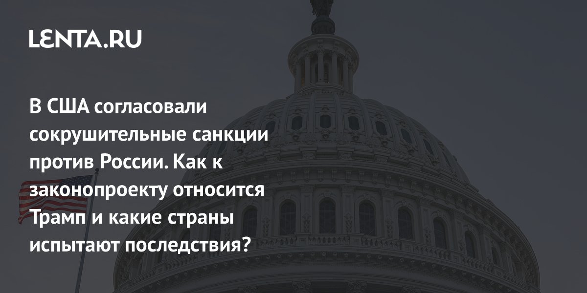 В США согласовали сокрушительные санкции против России. Как к законопроекту относится Трамп и какие страны испытают последствия?
