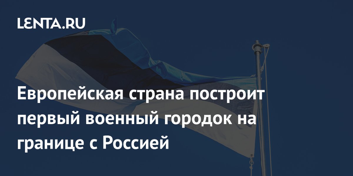 Европейская страна построит первый военный городок на границе с Россией