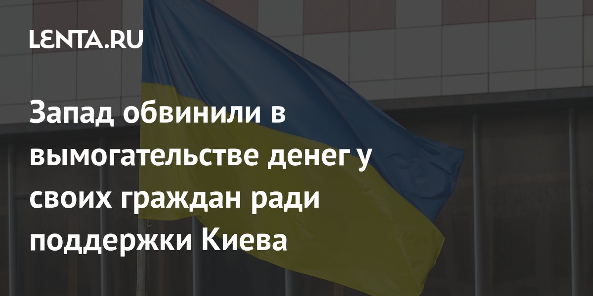 Запад обвинили в вымогательстве денег у своих граждан ради поддержки Киева