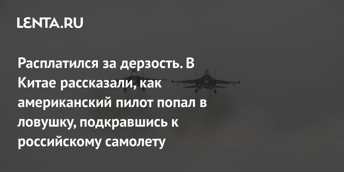 Расплатился за дерзость. В Китае рассказали, как американский пилот попал в ловушку, подкравшись к российскому самолету