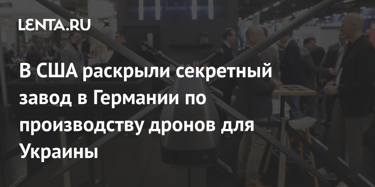 В США раскрыли секретный завод в Германии по производству дронов для Украины