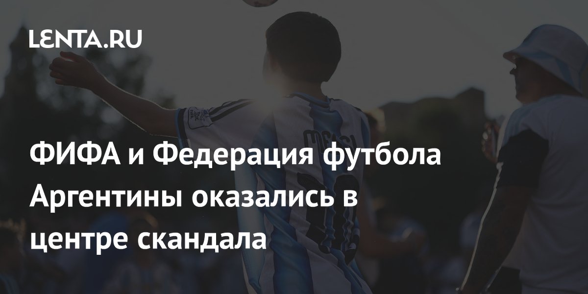 ФИФА и Федерация футбола Аргентины оказались в центре скандала