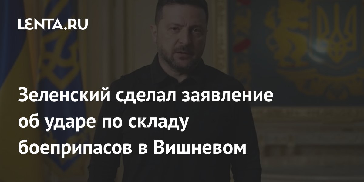 Зеленский сделал заявление об ударе по складу боеприпасов в Вишневом