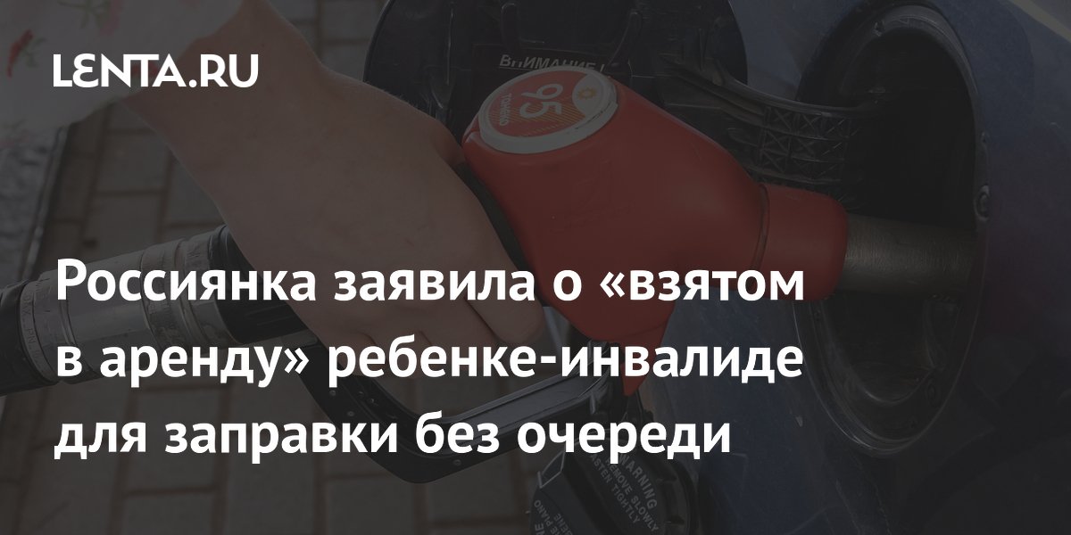 Россиянка заявила о «взятом в аренду» ребенке-инвалиде для заправки без очереди