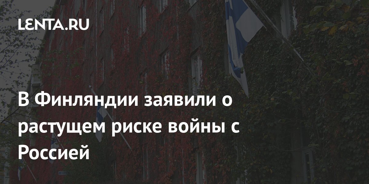 В Финляндии заявили о растущем риске войны с Россией