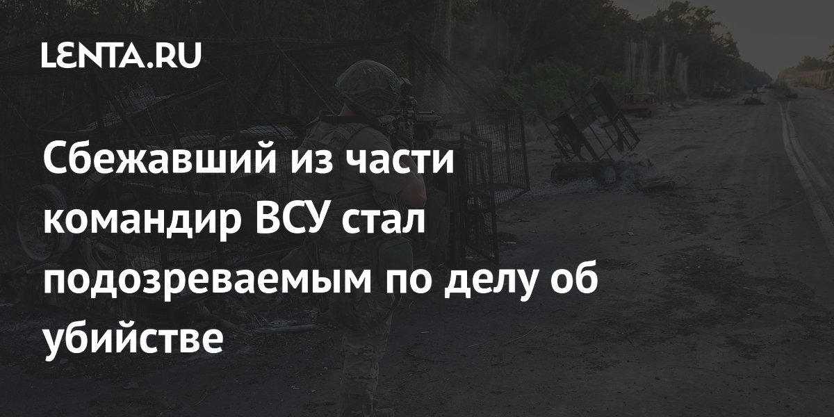 Сбежавший из части командир ВСУ стал подозреваемым по делу об убийстве