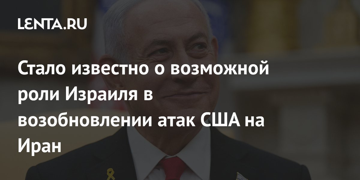 Стало известно о возможной роли Израиля в возобновлении атак США на Иран