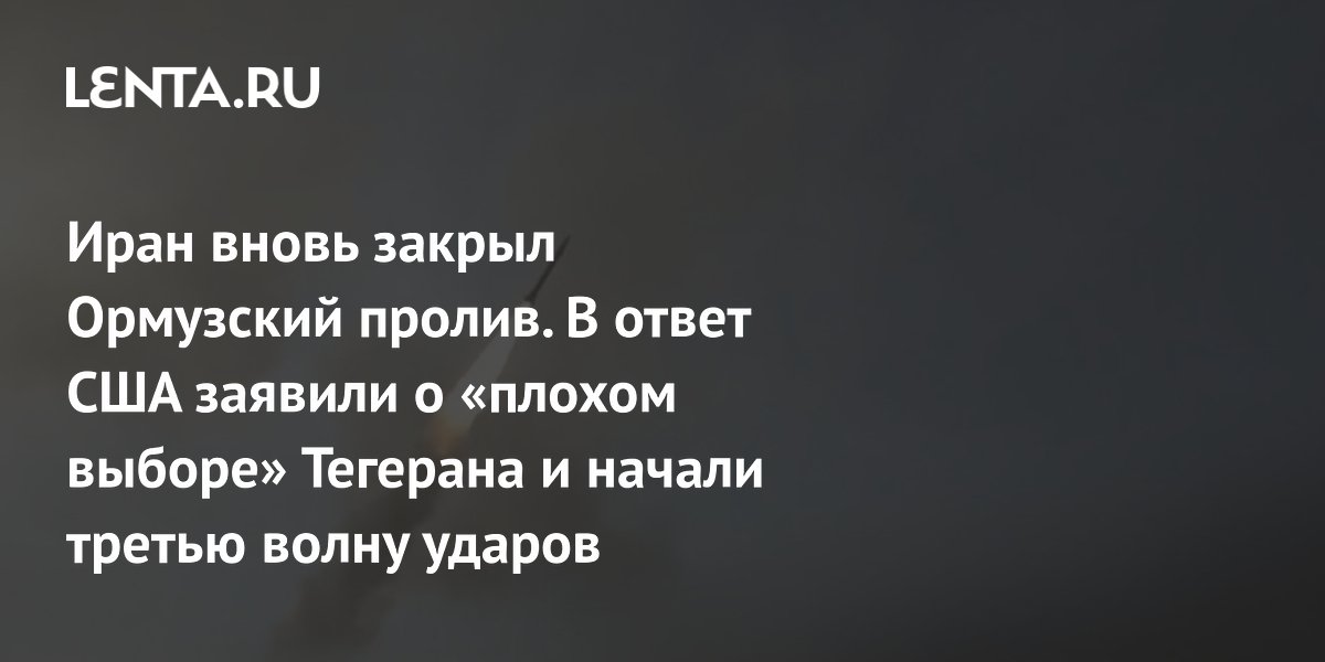 Иран вновь закрыл Ормузский пролив. В ответ США заявили о «плохом выборе» Тегерана и начали третью волну ударов