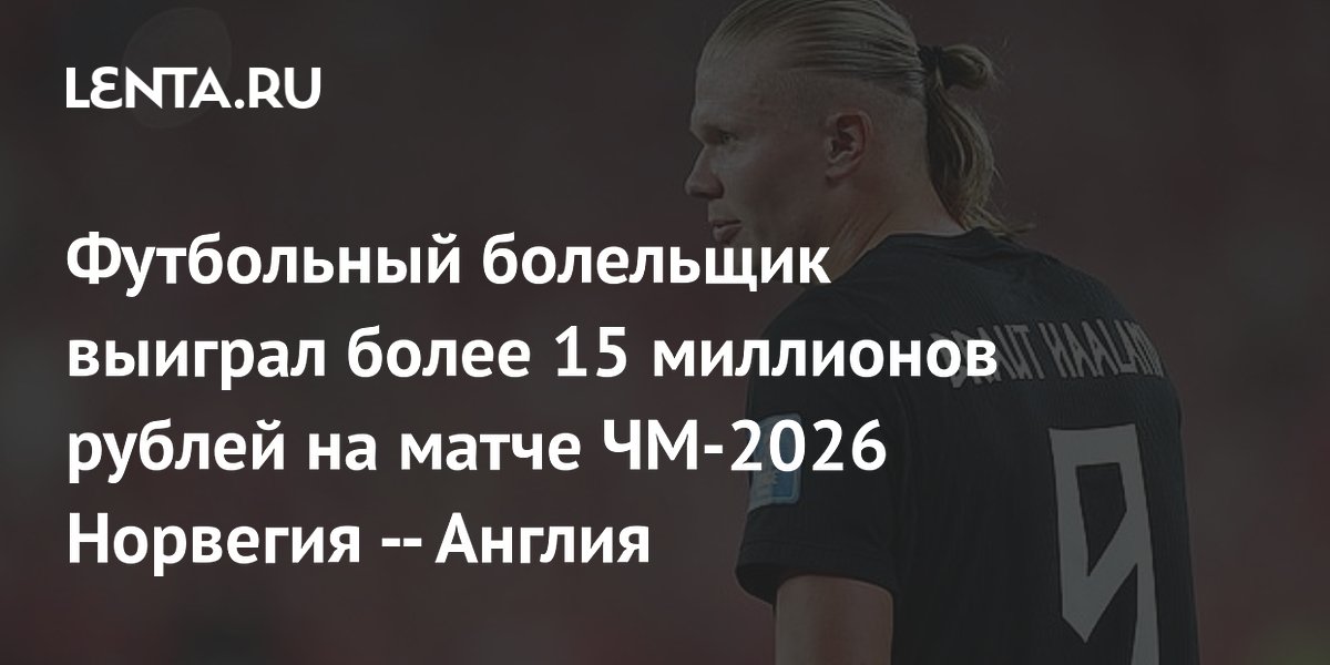 Футбольный болельщик выиграл более 15 миллионов рублей на матче ЧМ-2026 Норвегия — Англия