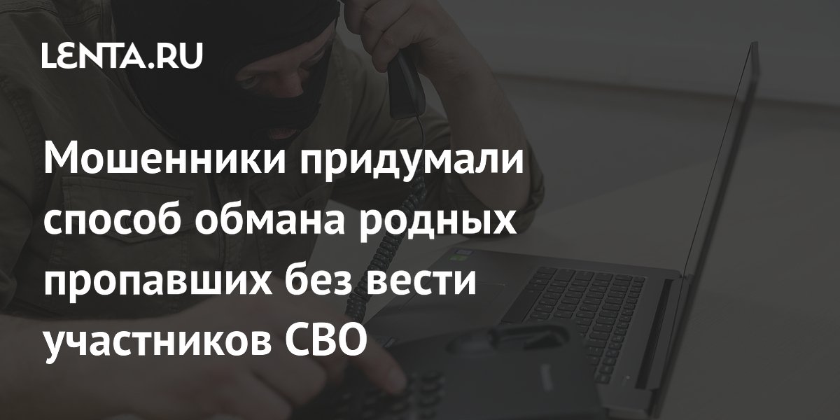 Мошенники придумали способ обмана родных пропавших без вести участников СВО