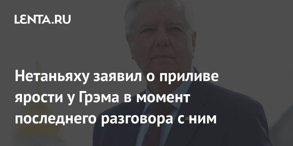 Нетаньяху заявил о приливе ярости у Грэма в момент последнего разговора с ним