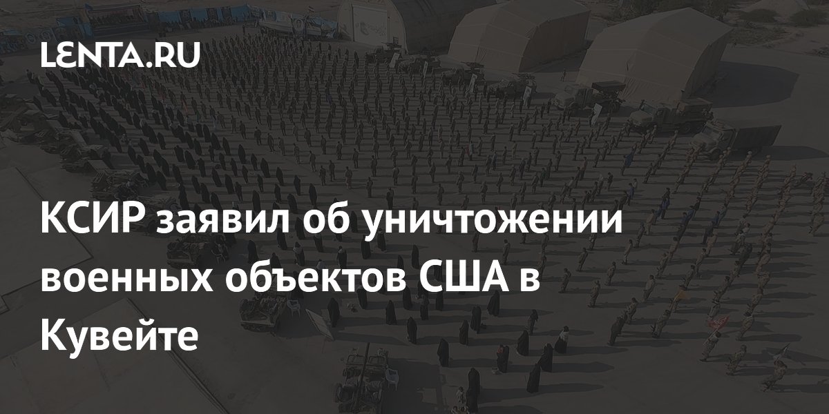 КСИР заявил об уничтожении военных объектов США в Кувейте