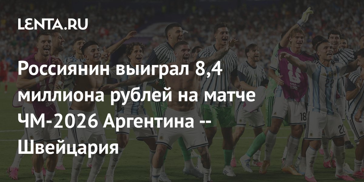 Россиянин выиграл 8,4 миллиона рублей на матче ЧМ-2026 Аргентина — Швейцария
