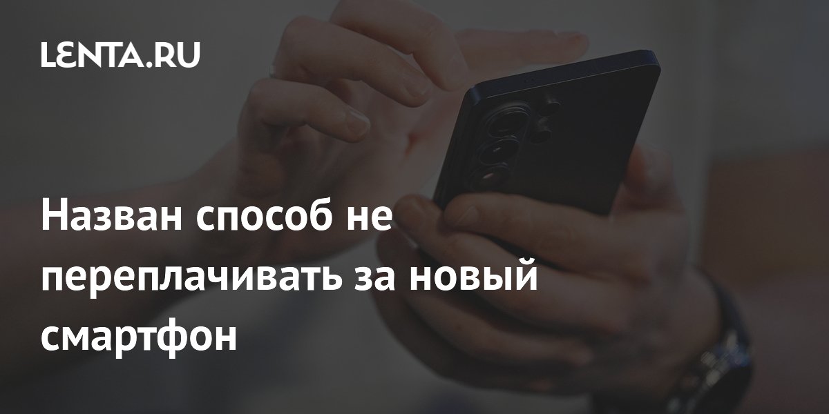 Назван способ не переплачивать за новый смартфон