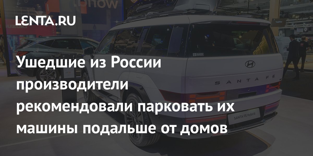 Ушедшие из России производители рекомендовали парковать их машины подальше от домов