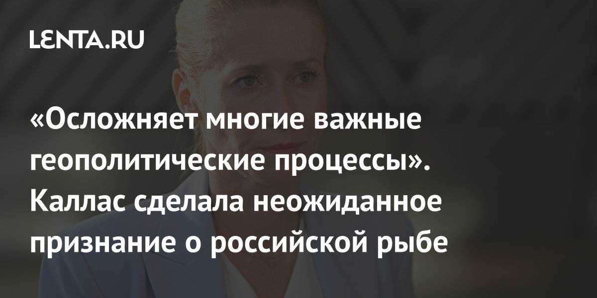 «Осложняет многие важные геополитические процессы». Каллас сделала неожиданное признание о российской рыбе