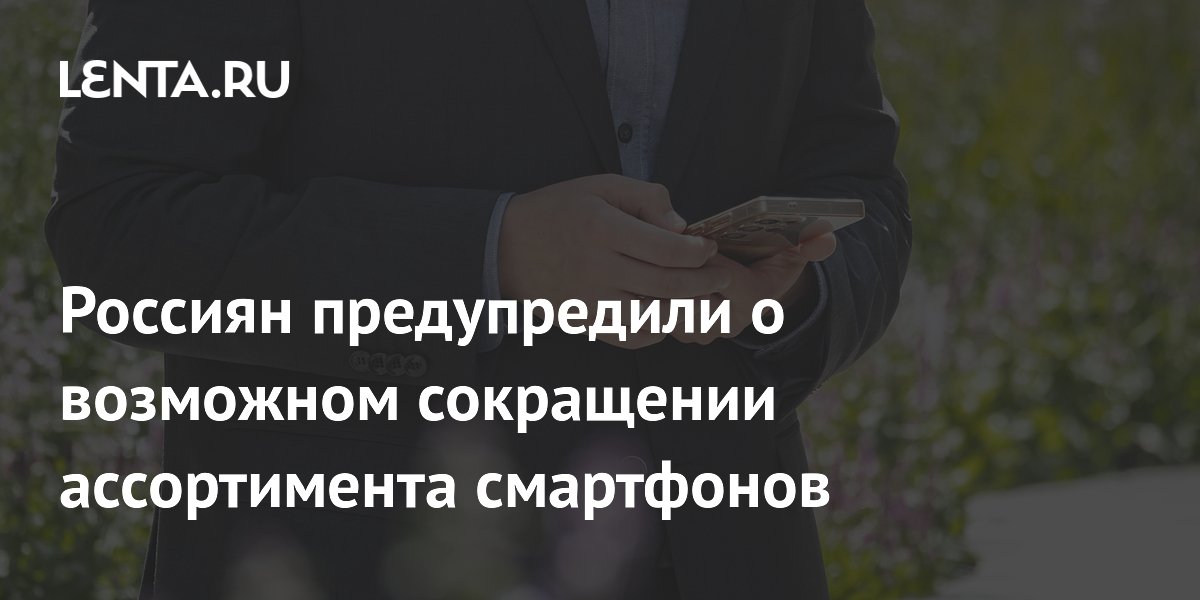 Россиян предупредили о возможном сокращении ассортимента смартфонов