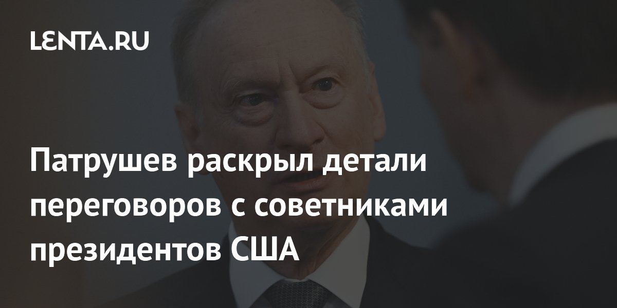 Патрушев раскрыл детали переговоров с советниками президентов США