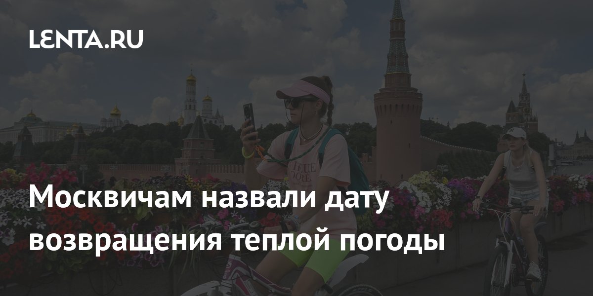 Москвичам назвали дату возвращения теплой погоды