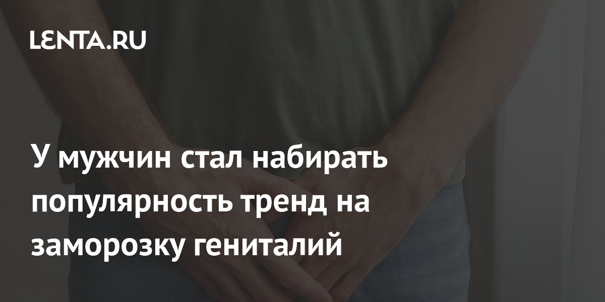 У мужчин стал набирать популярность тренд на заморозку гениталий