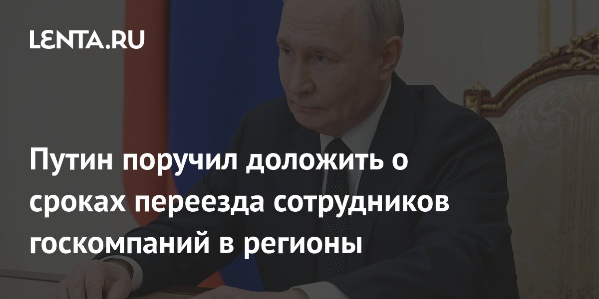 Путин поручил доложить о сроках переезда сотрудников госкомпаний в регионы