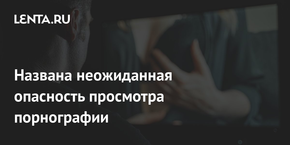 Названа неожиданная опасность просмотра порнографии