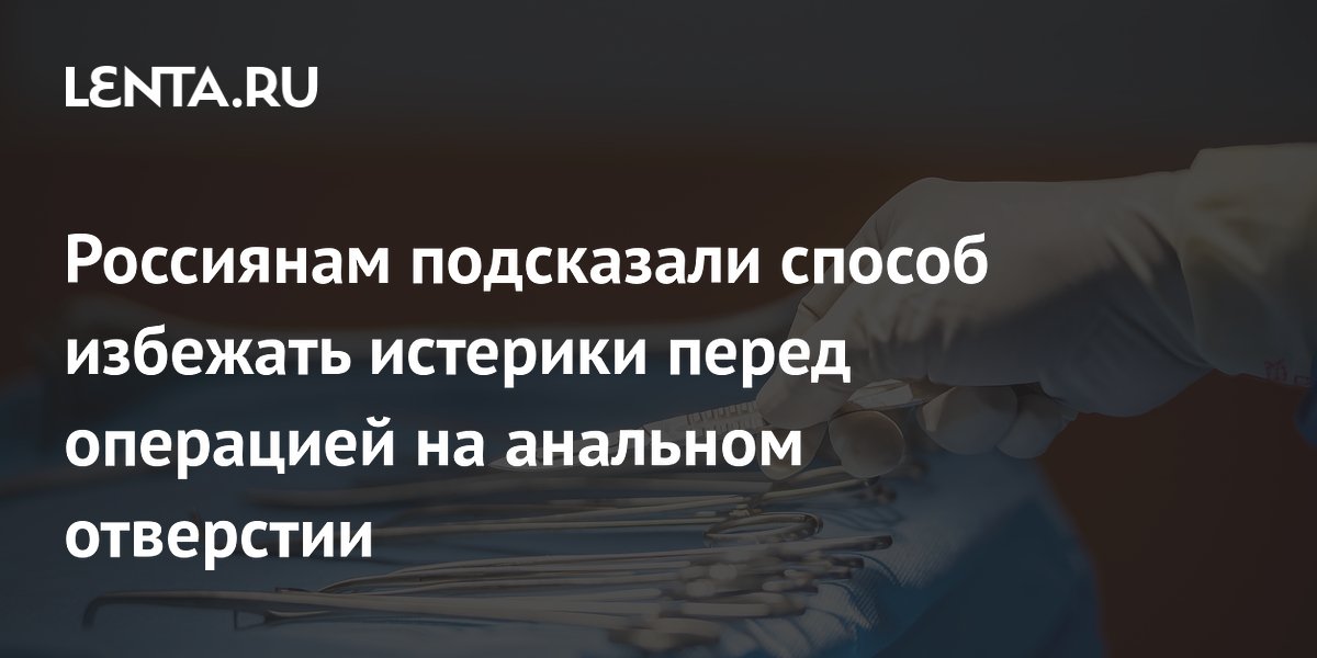Россиянам подсказали способ избежать истерики перед операцией на анальном отверстии