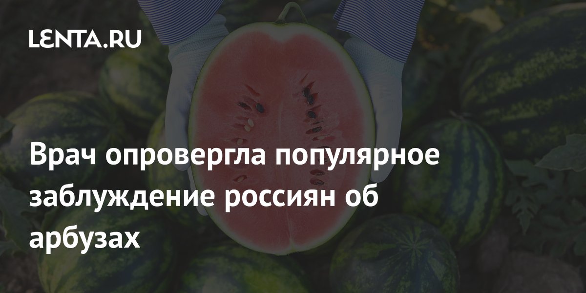Врач опровергла популярное заблуждение россиян об арбузах